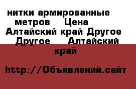 нитки армированные 2500метров  › Цена ­ 250 - Алтайский край Другое » Другое   . Алтайский край